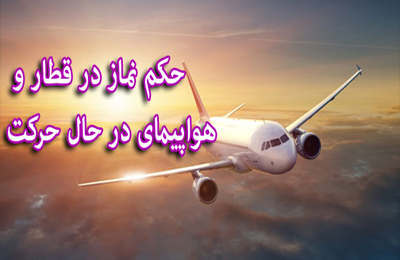 نماز خواندن در هواپيما و قطار در حال حركت چگونه است؟